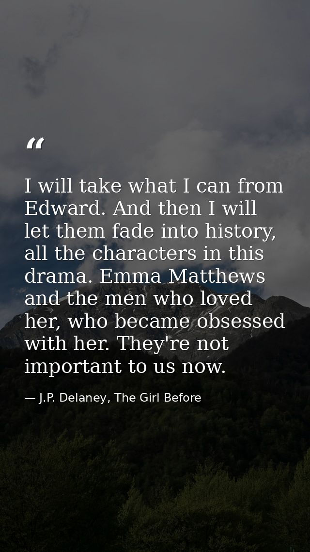 I will take what I can from Edward. And then I will let them fade into history, all the characters in this drama. Emma M — J.P. Delaney, The Girl Before