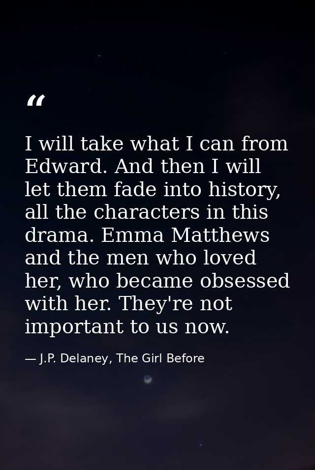 I will take what I can from Edward. And then I will let them fade into history, all the characters in this drama. Emma M — J.P. Delaney, The Girl Before