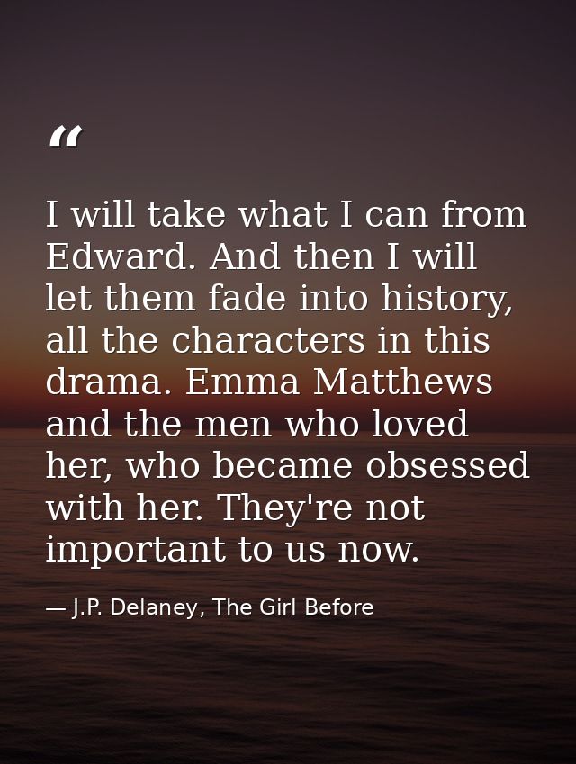 I will take what I can from Edward. And then I will let them fade into history, all the characters in this drama. Emma M — J.P. Delaney, The Girl Before