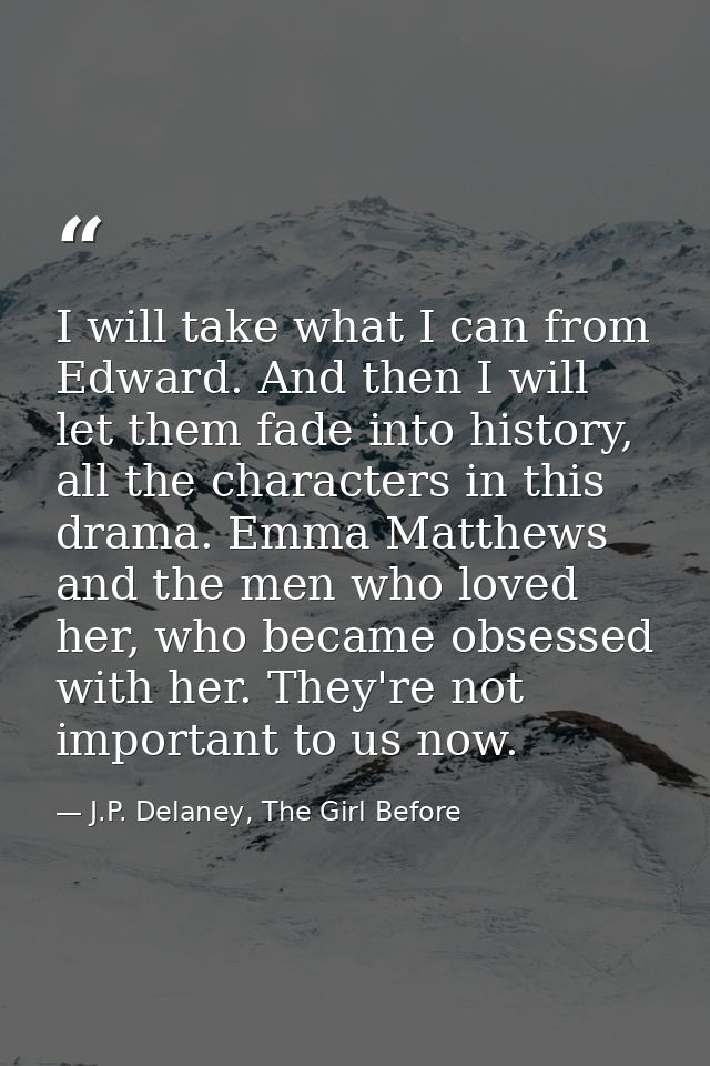 I will take what I can from Edward. And then I will let them fade into history, all the characters in this drama. Emma M — J.P. Delaney, The Girl Before