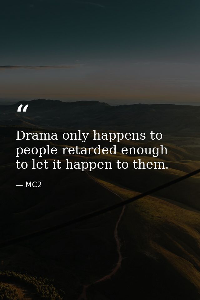 Drama only happens to people retarded enough to let it happen to them. — MC2