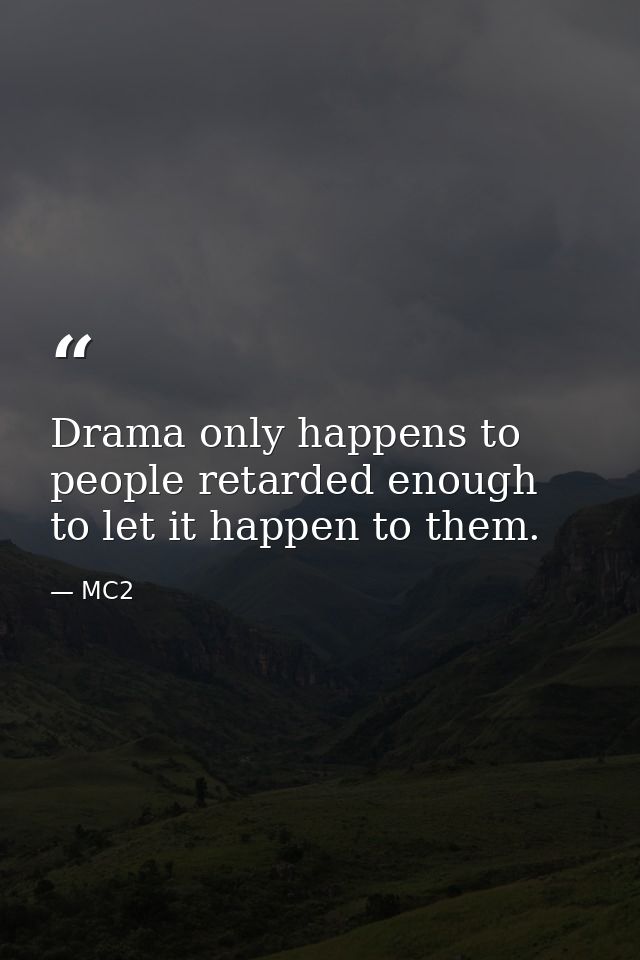 Drama only happens to people retarded enough to let it happen to them. — MC2