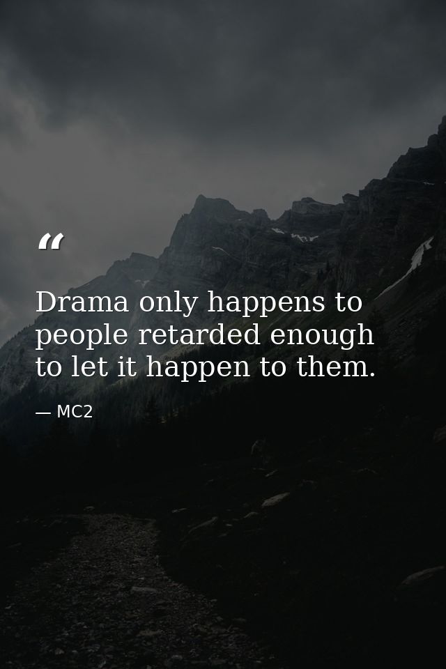 Drama only happens to people retarded enough to let it happen to them. — MC2