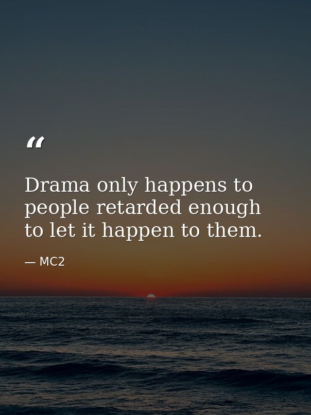 Drama only happens to people retarded enough to let it happen to them. — MC2