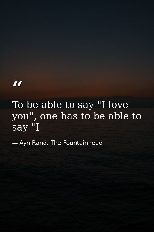 To be able to say "I love you", one has to be able to say "I — Ayn Rand, The Fountainhead