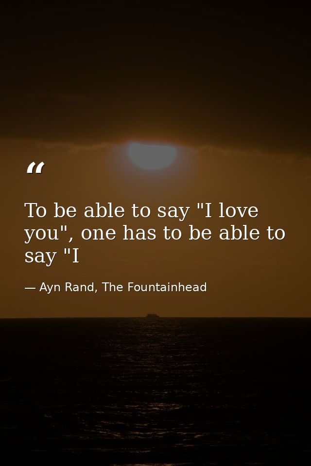 To be able to say "I love you", one has to be able to say "I — Ayn Rand, The Fountainhead