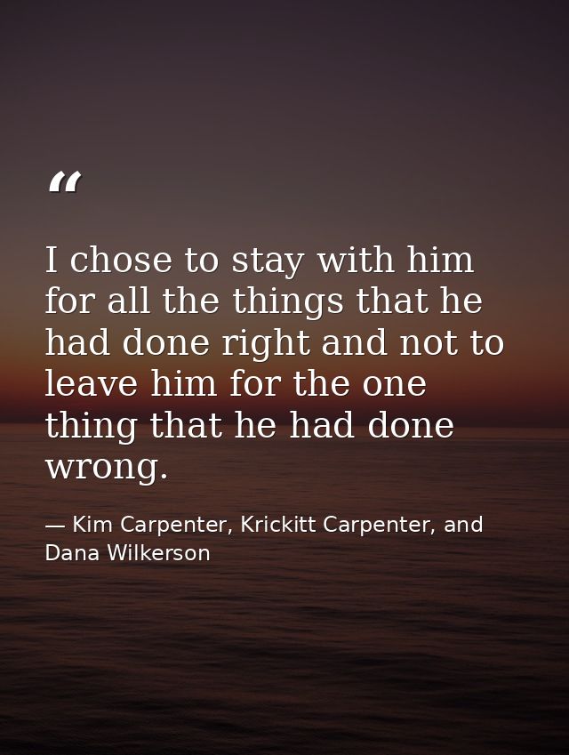 I chose to stay with him for all the things that he had done right and not to leave him for the one thing that he had do — Kim Carpenter, Krickitt Carpenter, and Dana Wilkerson