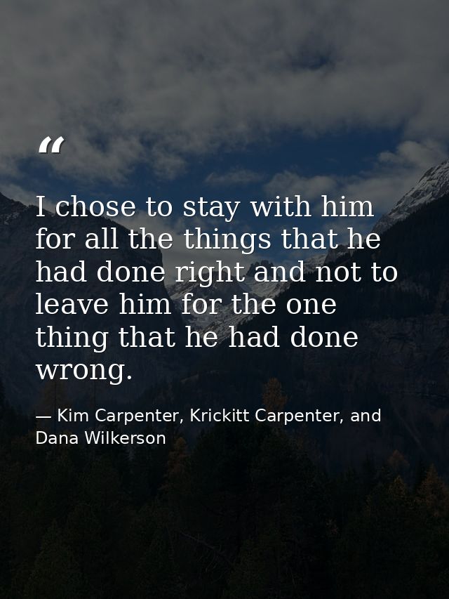 I chose to stay with him for all the things that he had done right and not to leave him for the one thing that he had do — Kim Carpenter, Krickitt Carpenter, and Dana Wilkerson