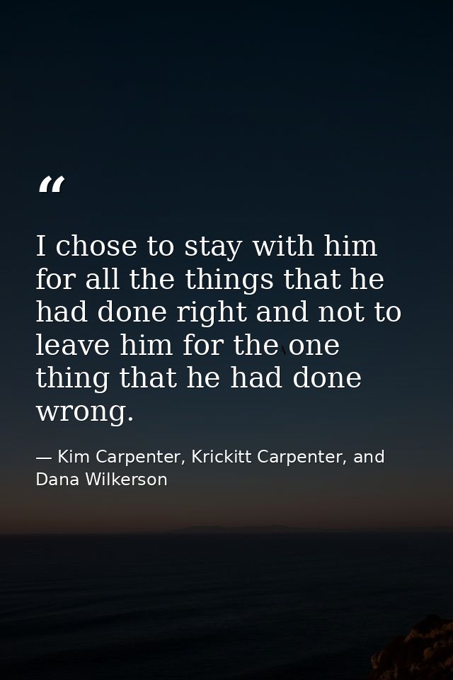 I chose to stay with him for all the things that he had done right and not to leave him for the one thing that he had do — Kim Carpenter, Krickitt Carpenter, and Dana Wilkerson