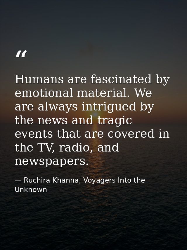 Humans are fascinated by emotional material. We are always intrigued by the news and tragic events that are covered in t — Ruchira Khanna, Voyagers Into the Unknown