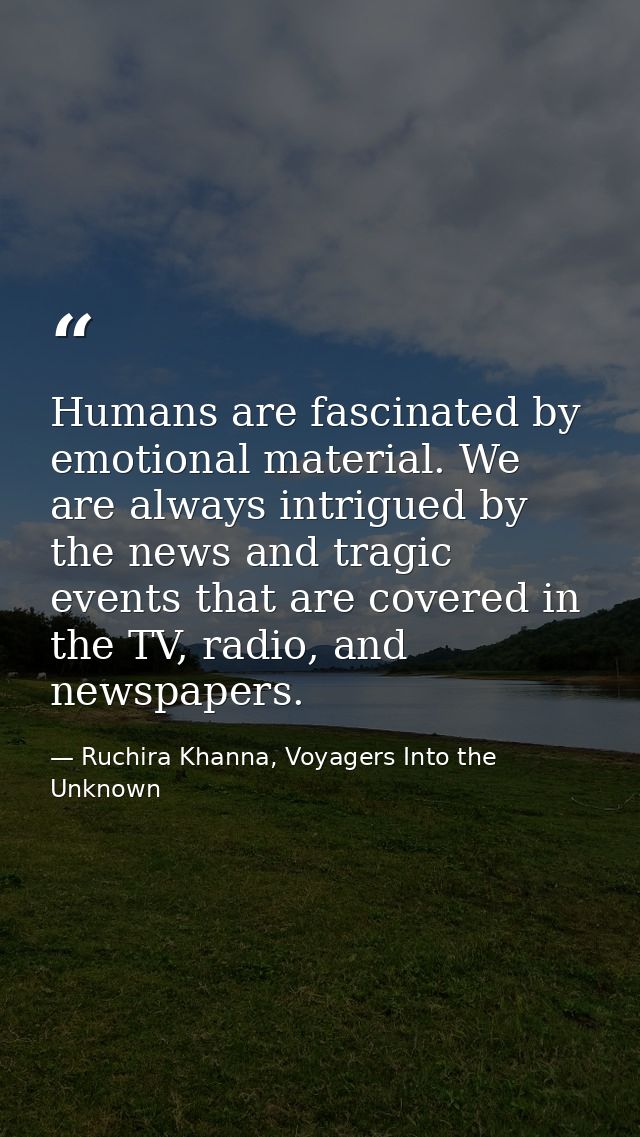 Humans are fascinated by emotional material. We are always intrigued by the news and tragic events that are covered in t — Ruchira Khanna, Voyagers Into the Unknown