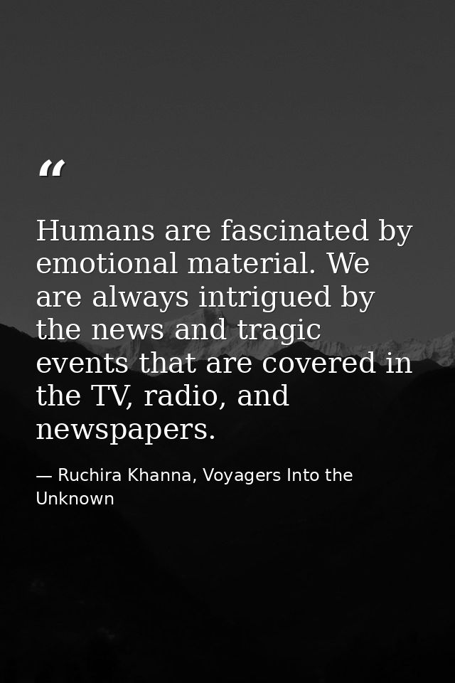Humans are fascinated by emotional material. We are always intrigued by the news and tragic events that are covered in t — Ruchira Khanna, Voyagers Into the Unknown