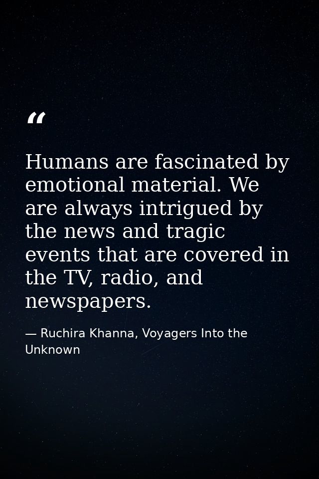 Humans are fascinated by emotional material. We are always intrigued by the news and tragic events that are covered in t — Ruchira Khanna, Voyagers Into the Unknown