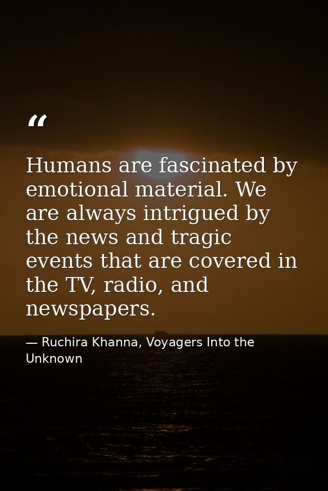 Humans are fascinated by emotional material. We are always intrigued by the news and tragic events that are covered in t — Ruchira Khanna, Voyagers Into the Unknown