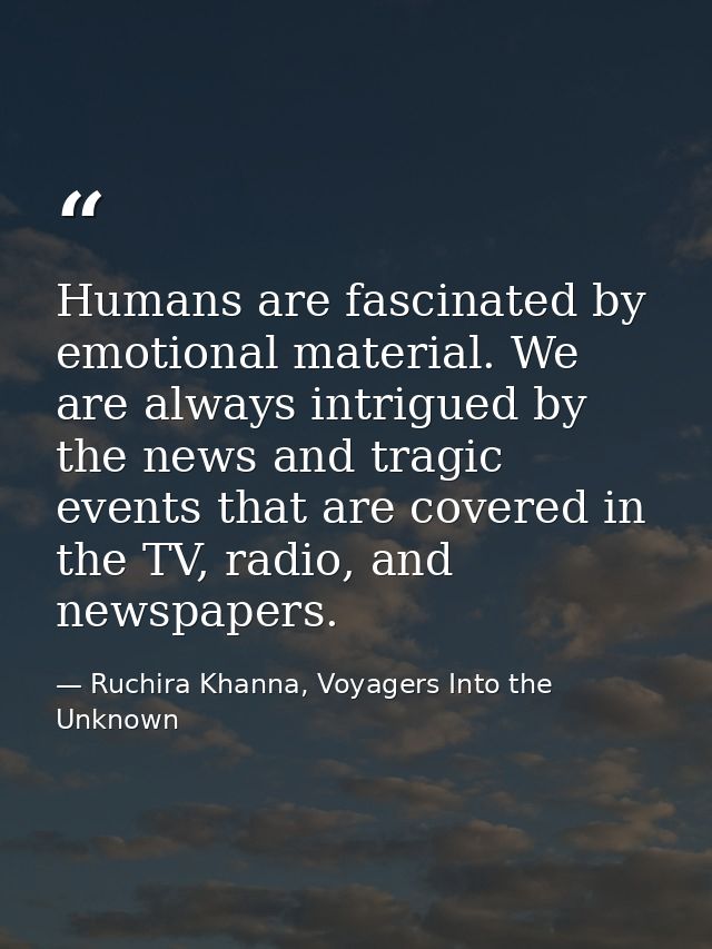 Humans are fascinated by emotional material. We are always intrigued by the news and tragic events that are covered in t — Ruchira Khanna, Voyagers Into the Unknown