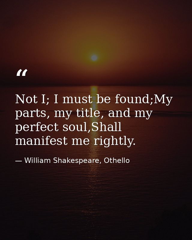 Not I; I must be found;My parts, my title, and my perfect soul,Shall manifest me rightly. — William Shakespeare, Othello