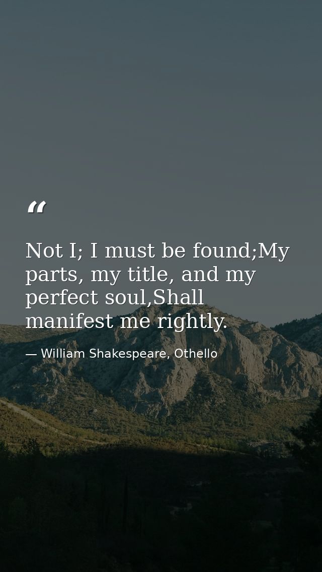 Not I; I must be found;My parts, my title, and my perfect soul,Shall manifest me rightly. — William Shakespeare, Othello