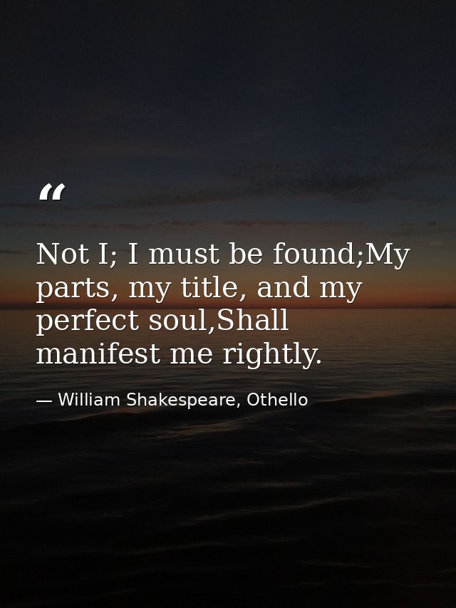 Not I; I must be found;My parts, my title, and my perfect soul,Shall manifest me rightly. — William Shakespeare, Othello
