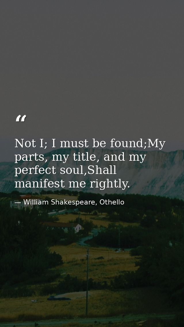 Not I; I must be found;My parts, my title, and my perfect soul,Shall manifest me rightly. — William Shakespeare, Othello