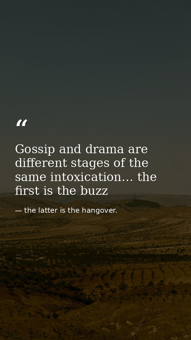 Gossip and drama are different stages of the same intoxication… the first is the buzz — the latter is the hangover.