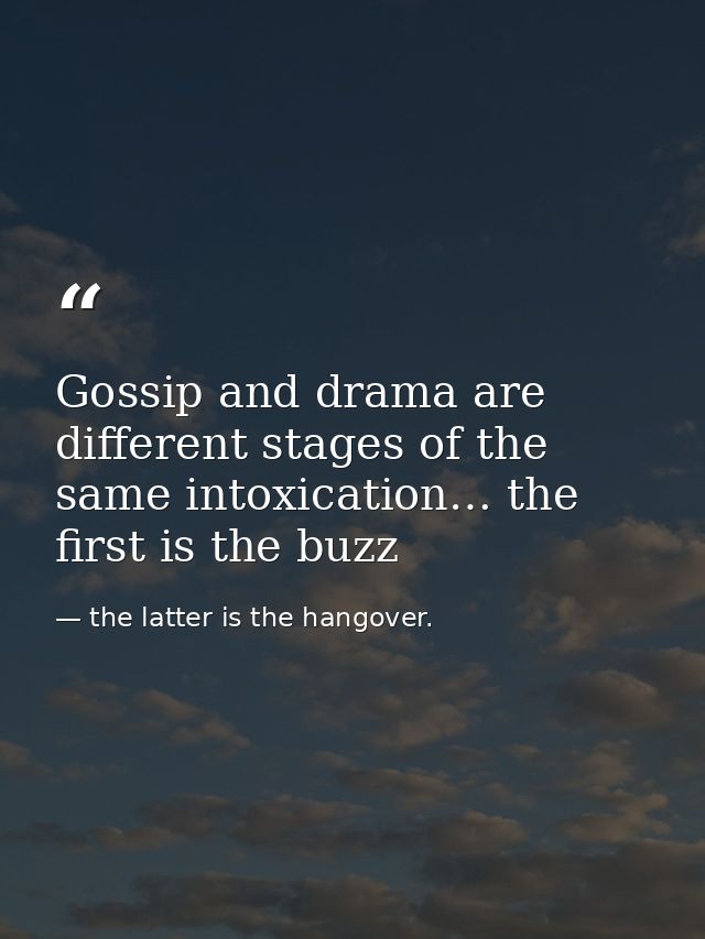 Gossip and drama are different stages of the same intoxication… the first is the buzz — the latter is the hangover.