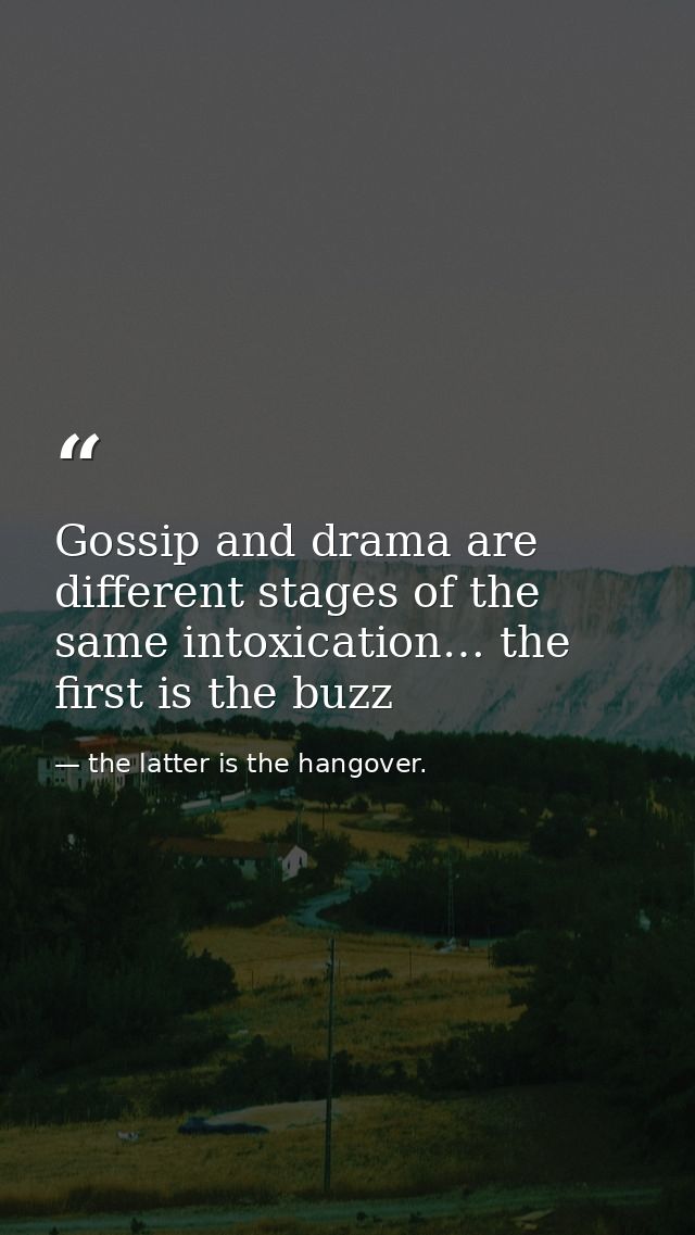 Gossip and drama are different stages of the same intoxication… the first is the buzz — the latter is the hangover.