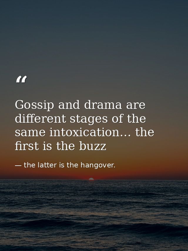 Gossip and drama are different stages of the same intoxication… the first is the buzz — the latter is the hangover.