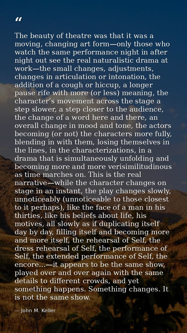 The beauty of theatre was that it was a moving, changing art form—only those who watch the same performance night in aft — John M. Keller