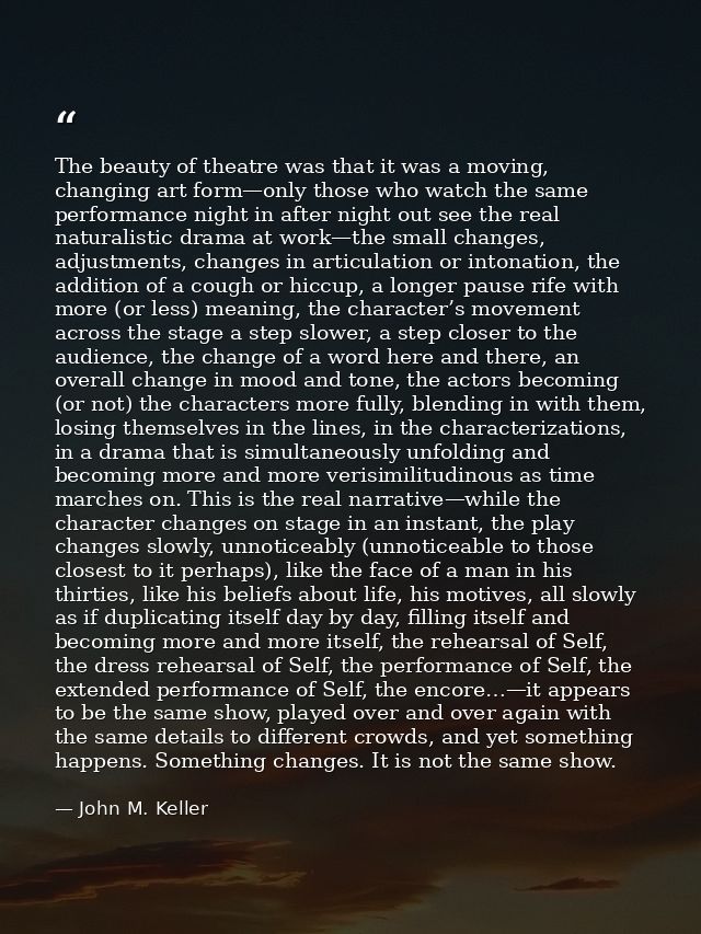 The beauty of theatre was that it was a moving, changing art form—only those who watch the same performance night in aft — John M. Keller