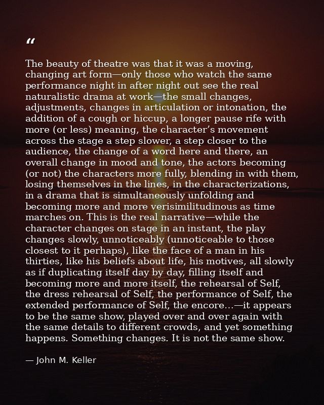The beauty of theatre was that it was a moving, changing art form—only those who watch the same performance night in aft — John M. Keller