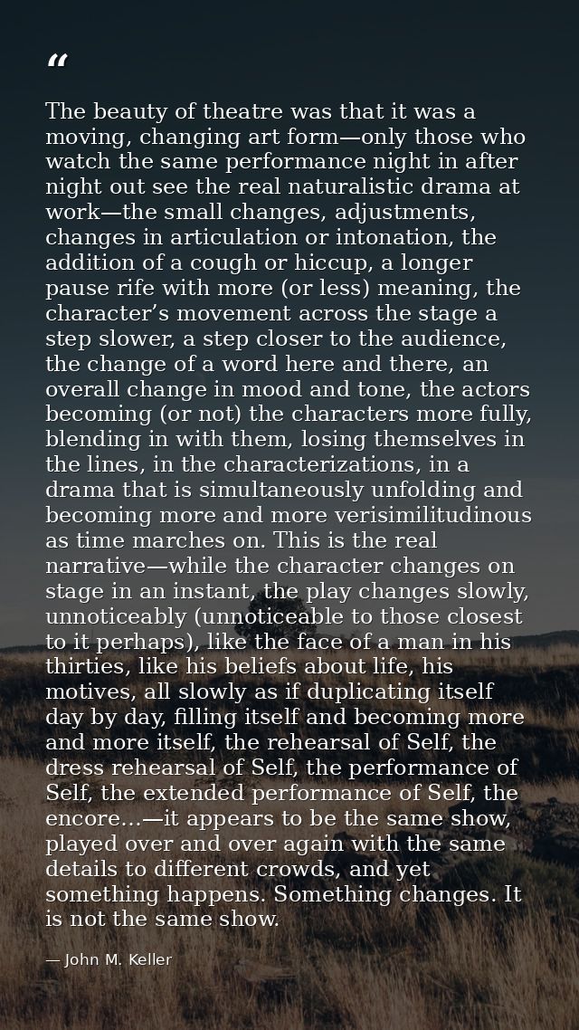 The beauty of theatre was that it was a moving, changing art form—only those who watch the same performance night in aft — John M. Keller