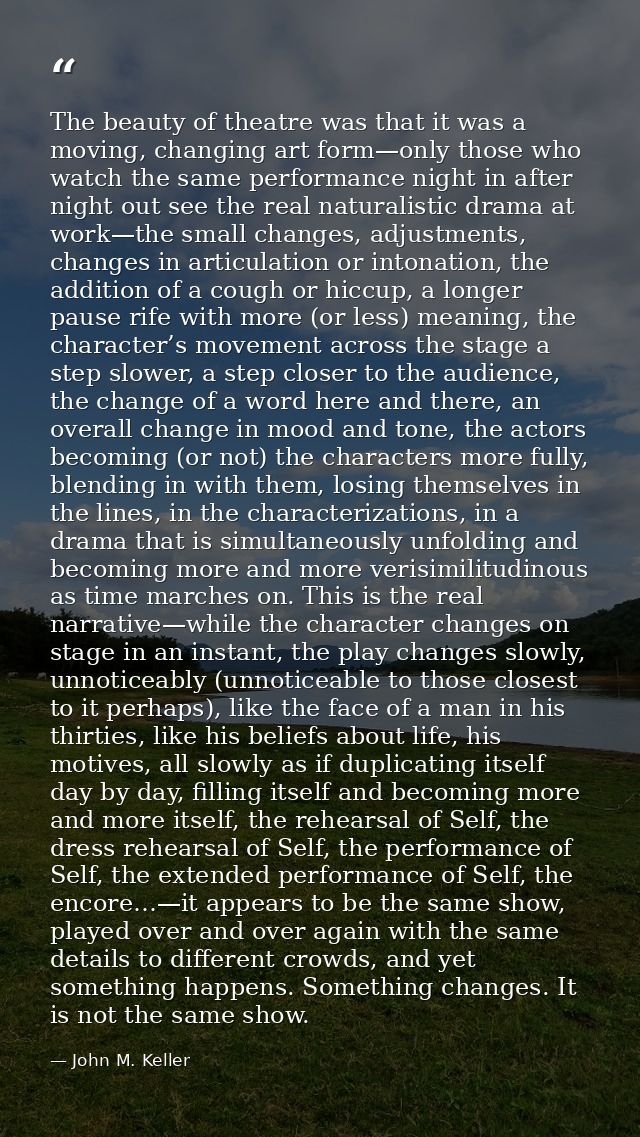 The beauty of theatre was that it was a moving, changing art form—only those who watch the same performance night in aft — John M. Keller