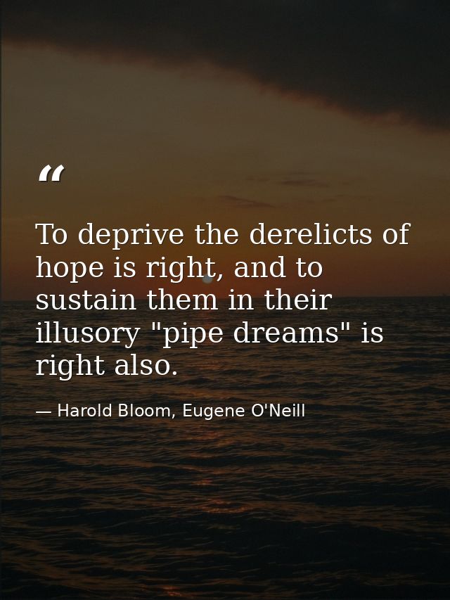 To deprive the derelicts of hope is right, and to sustain them in their illusory "pipe dreams" is right also. — Harold Bloom, Eugene O'Neill