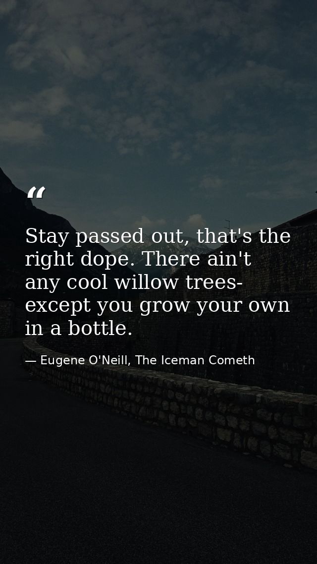 Stay passed out, that's the right dope. There ain't any cool willow trees- except you grow your own in a bottle. — Eugene O'Neill, The Iceman Cometh