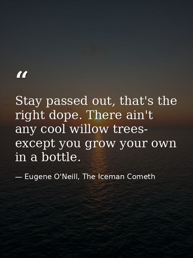 Stay passed out, that's the right dope. There ain't any cool willow trees- except you grow your own in a bottle. — Eugene O'Neill, The Iceman Cometh