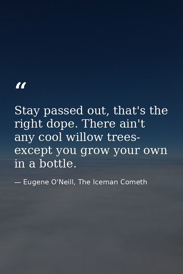 Stay passed out, that's the right dope. There ain't any cool willow trees- except you grow your own in a bottle. — Eugene O'Neill, The Iceman Cometh