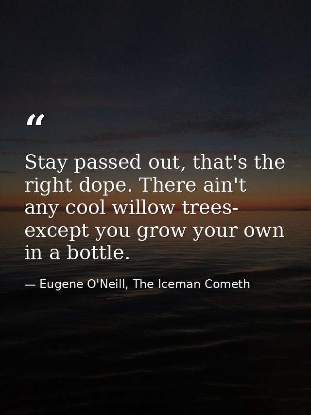 Stay passed out, that's the right dope. There ain't any cool willow trees- except you grow your own in a bottle. — Eugene O'Neill, The Iceman Cometh