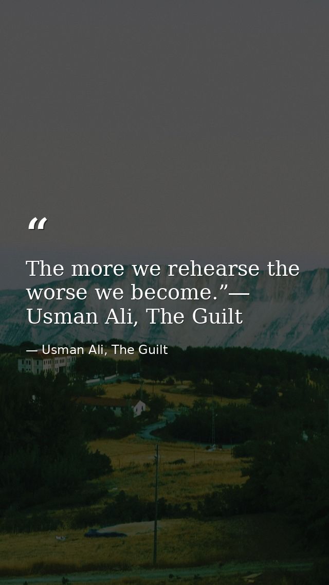 The more we rehearse the worse we become.”― Usman Ali, The Guilt — Usman Ali, The Guilt