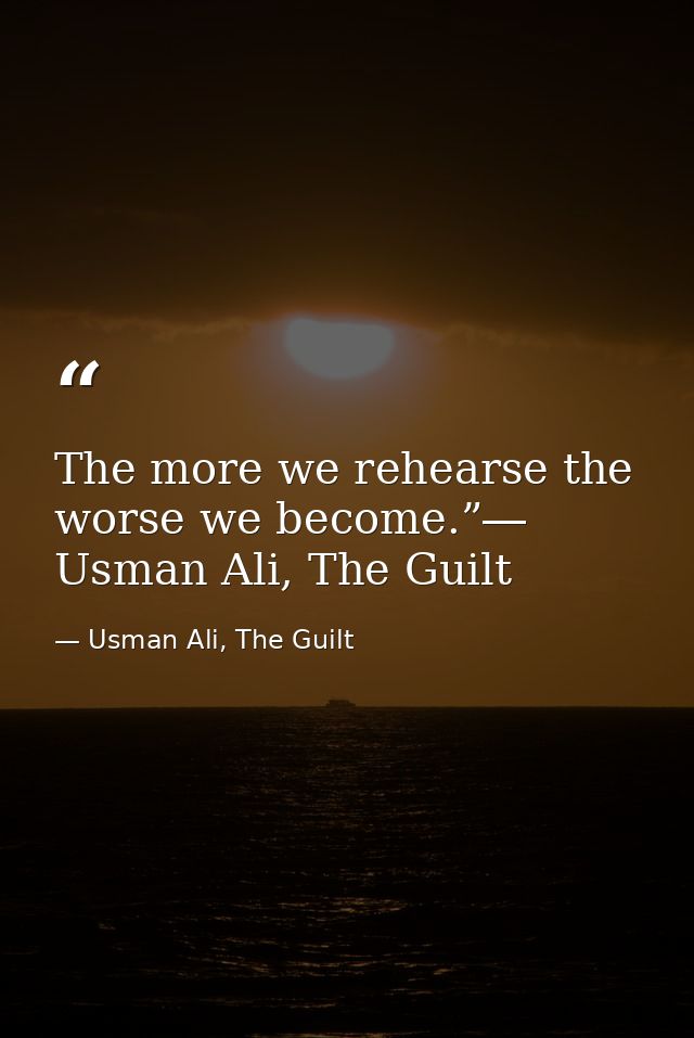 The more we rehearse the worse we become.”― Usman Ali, The Guilt — Usman Ali, The Guilt