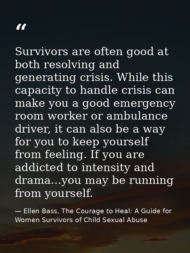 Survivors are often good at both resolving and generating crisis. While this capacity to handle crisis can make you a go — Ellen Bass, The Courage to Heal: A Guide for Women Survivors of Child Sexual Abuse