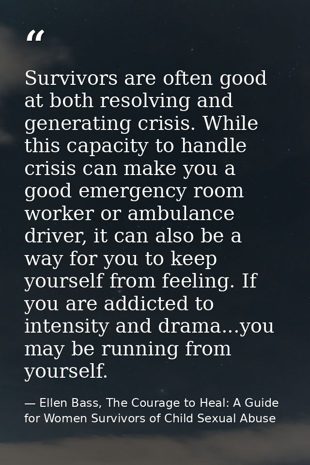 Survivors are often good at both resolving and generating crisis. While this capacity to handle crisis can make you a go — Ellen Bass, The Courage to Heal: A Guide for Women Survivors of Child Sexual Abuse