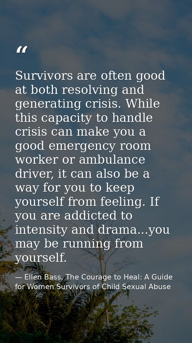 Survivors are often good at both resolving and generating crisis. While this capacity to handle crisis can make you a go — Ellen Bass, The Courage to Heal: A Guide for Women Survivors of Child Sexual Abuse