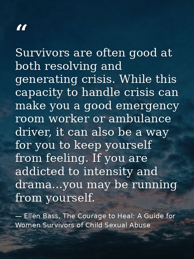 Survivors are often good at both resolving and generating crisis. While this capacity to handle crisis can make you a go — Ellen Bass, The Courage to Heal: A Guide for Women Survivors of Child Sexual Abuse