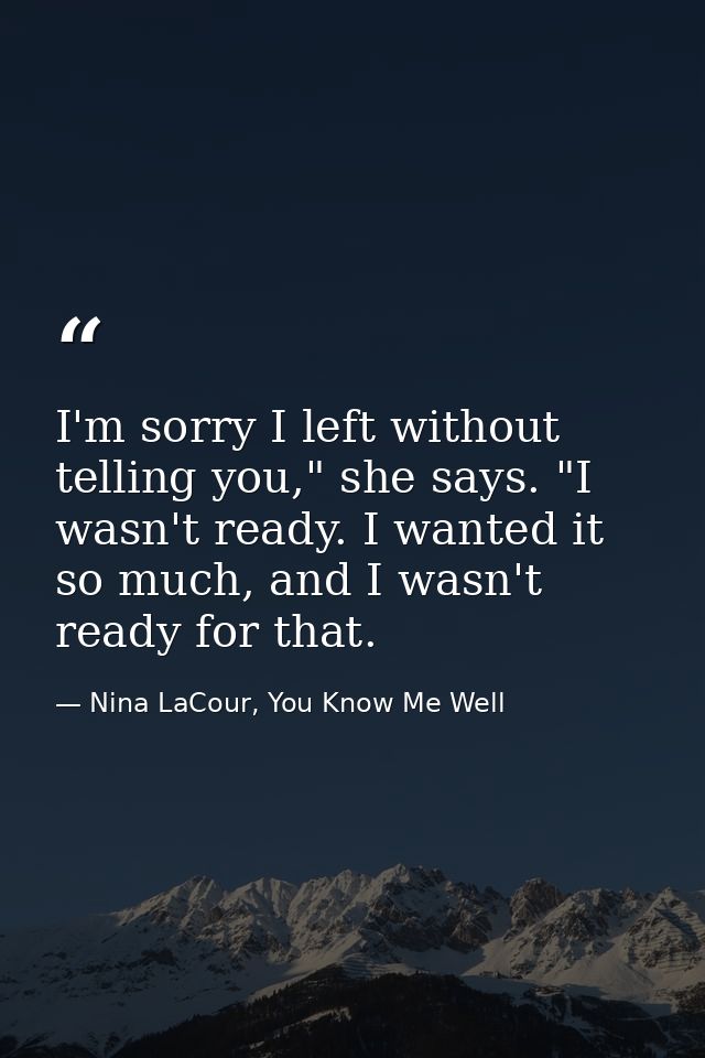 I'm sorry I left without telling you," she says. "I wasn't ready. I wanted it so much, and I wasn't ready for that. — Nina LaCour, You Know Me Well