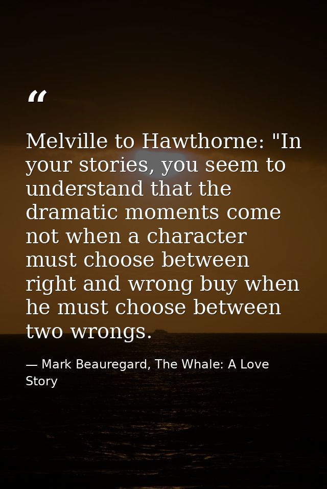Melville to Hawthorne: "In your stories, you seem to understand that the dramatic moments come not when a character must — Mark Beauregard, The Whale: A Love Story
