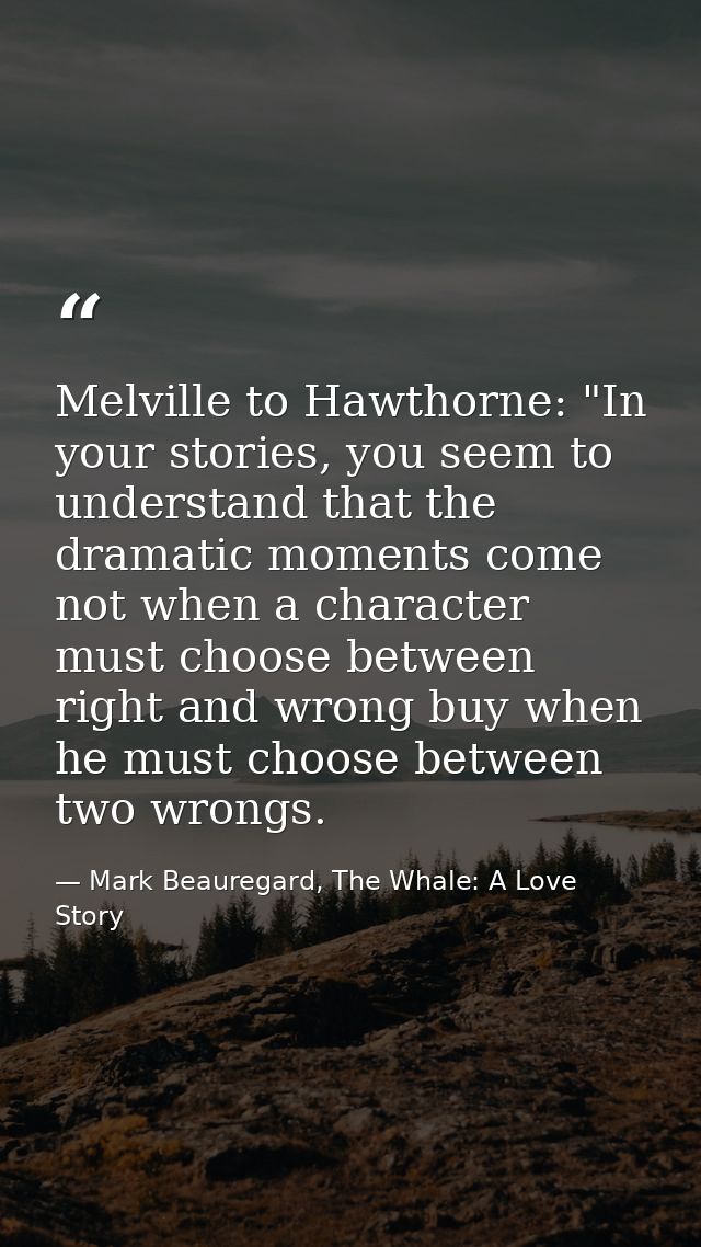 Melville to Hawthorne: "In your stories, you seem to understand that the dramatic moments come not when a character must — Mark Beauregard, The Whale: A Love Story
