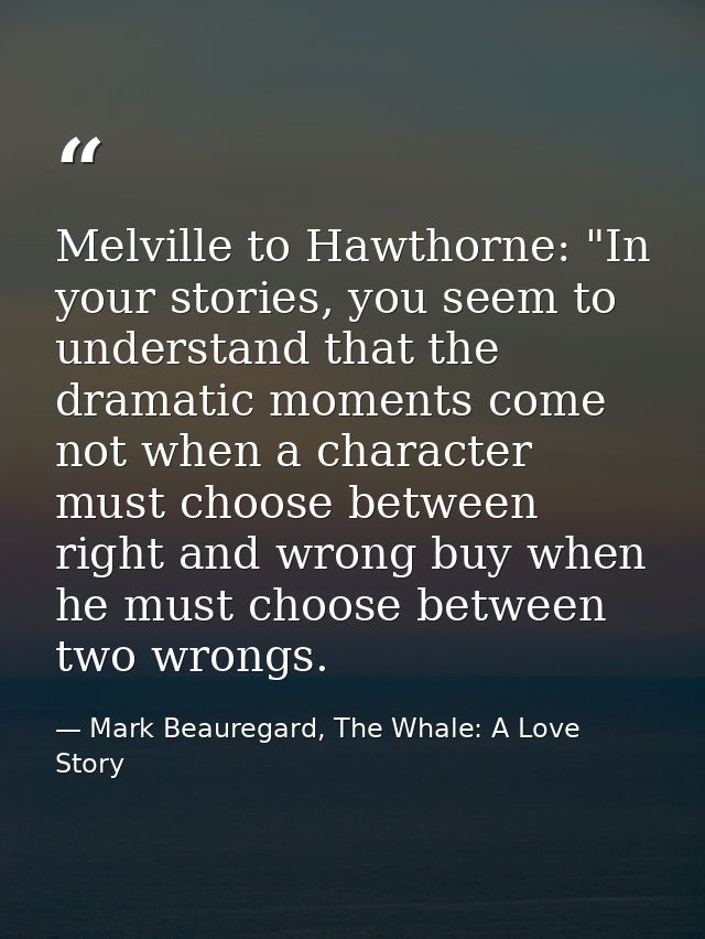 Melville to Hawthorne: "In your stories, you seem to understand that the dramatic moments come not when a character must — Mark Beauregard, The Whale: A Love Story