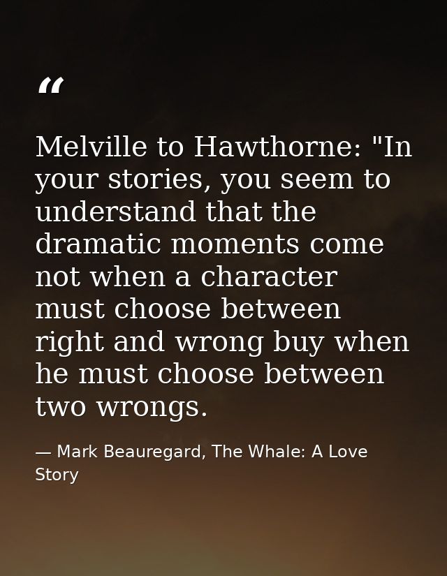 Melville to Hawthorne: "In your stories, you seem to understand that the dramatic moments come not when a character must — Mark Beauregard, The Whale: A Love Story