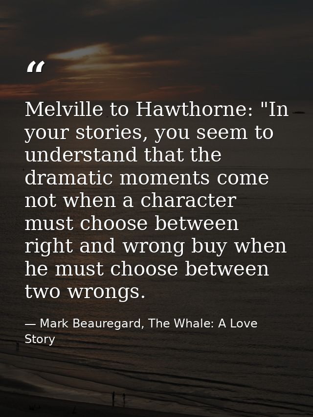 Melville to Hawthorne: "In your stories, you seem to understand that the dramatic moments come not when a character must — Mark Beauregard, The Whale: A Love Story