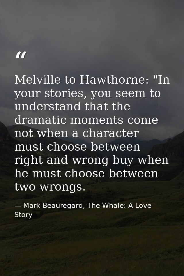 Melville to Hawthorne: "In your stories, you seem to understand that the dramatic moments come not when a character must — Mark Beauregard, The Whale: A Love Story